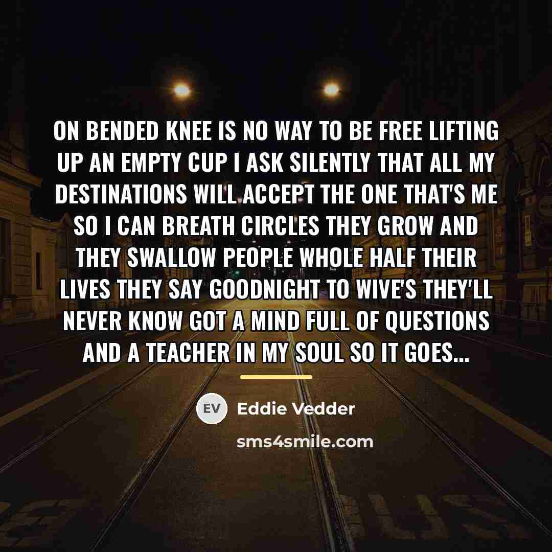 “On bended knee is no way to be free lifting…” quote by Eddie Vedder