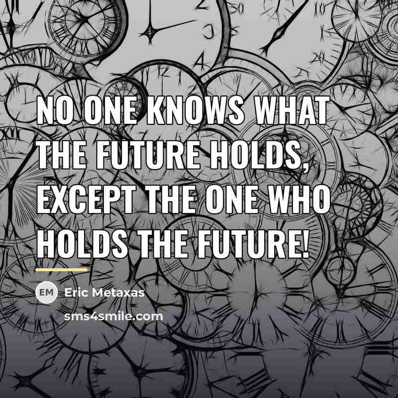 “No one knows what the future holds, except the One…” quote by Eric Metaxas