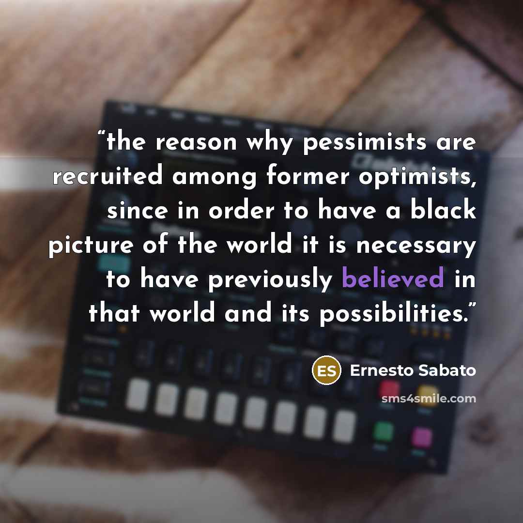 “the reason why pessimists are recruited among former optimists, since in order to have a black picture of the world it is necessary to have previously believed in that world and its possibilities.” quote by Ernesto Sabato