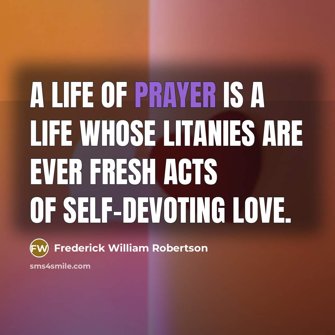 “A life of prayer is a life whose litanies are…” quote by Frederick William Robertson