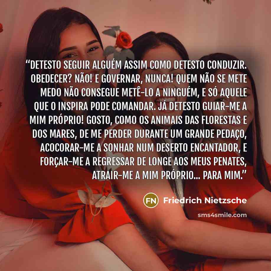 “Detesto seguir alguém assim como detesto conduzir. Obedecer? Não! E governar, nunca! Quem não se mete medo não consegue metê-lo a ninguém, E só aquele que o inspira pode comandar. Já detesto guiar-me a mim próprio! Gosto, como os animais das florestas e dos mares, De me perder durante um grande…” quote by Friedrich Nietzsche