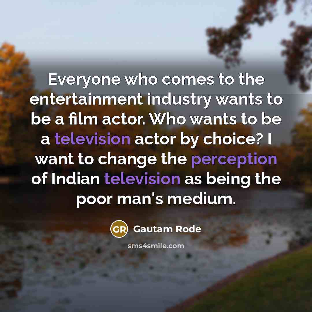 “Everyone who comes to the entertainment industry wants to be a film actor. Who wants to be a television actor by choice? I want to change the perception of Indian television as being the poor man's medium.” quote by Gautam Rode