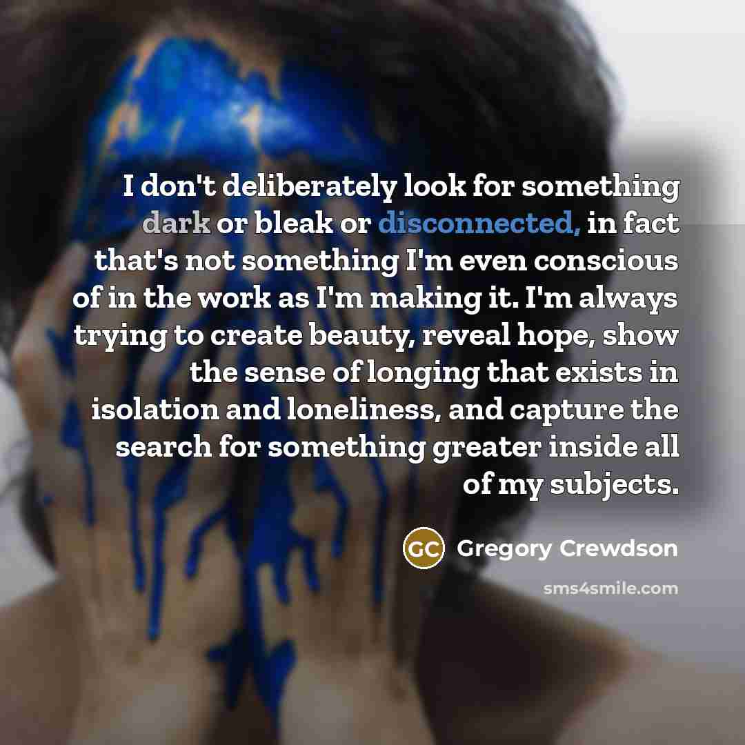 “I don't deliberately look for something dark or bleak or…” quote by Gregory Crewdson