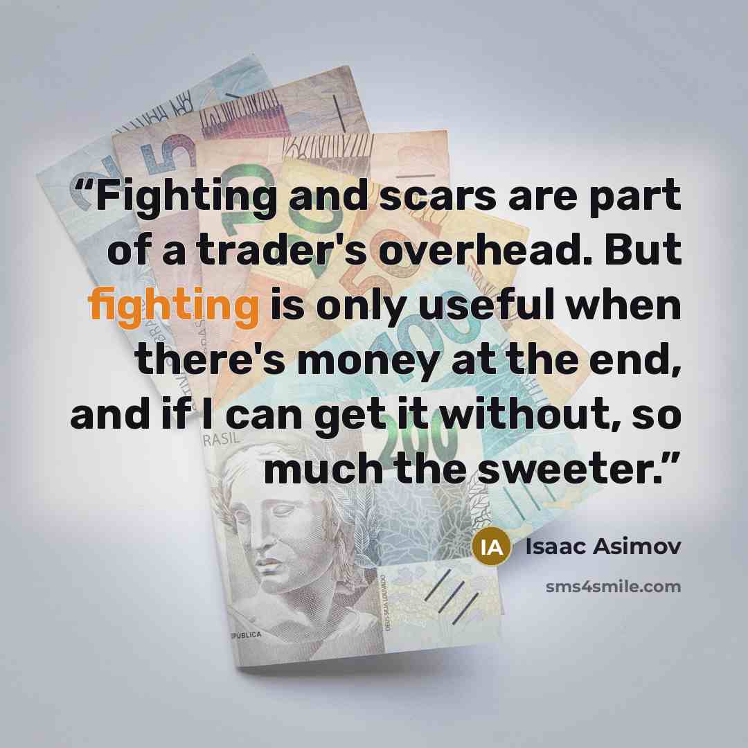 “Fighting and scars are part of a trader's overhead. But fighting is only useful when there's money at the end, and if I can get it without, so much the sweeter.” quote by Isaac Asimov