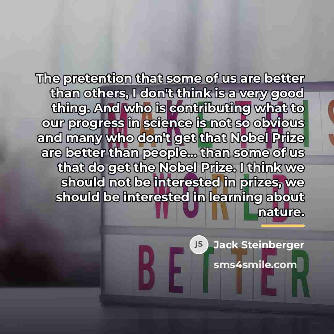 “The pretention that some of us are better than others,…” quote by Jack Steinberger