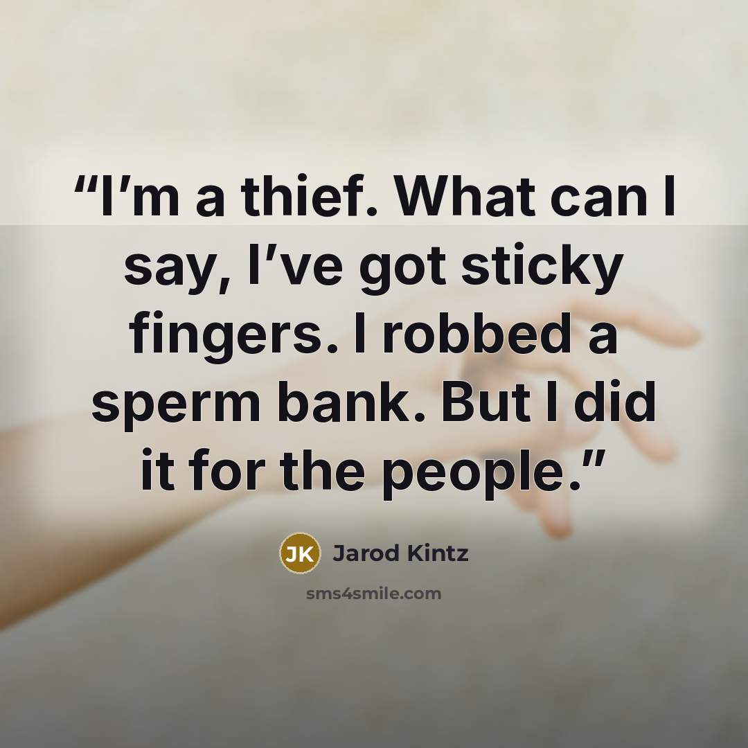 “I’m a thief. What can I say, I’ve got sticky fingers. I robbed a sperm bank. But I did it for the people.” quote by Jarod Kintz