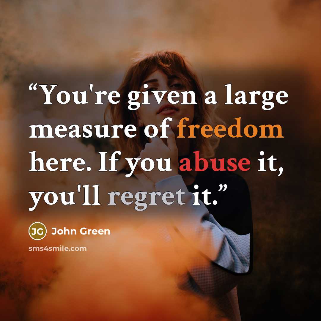 “You're given a large measure of freedom here. If you abuse it, you'll regret it.” quote by John Green