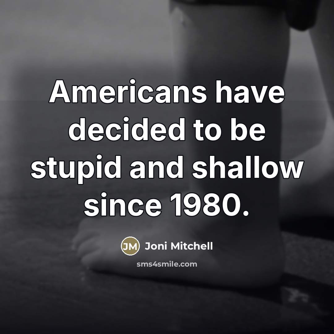 “Americans have decided to be stupid and shallow since 1980.…” quote by Joni Mitchell