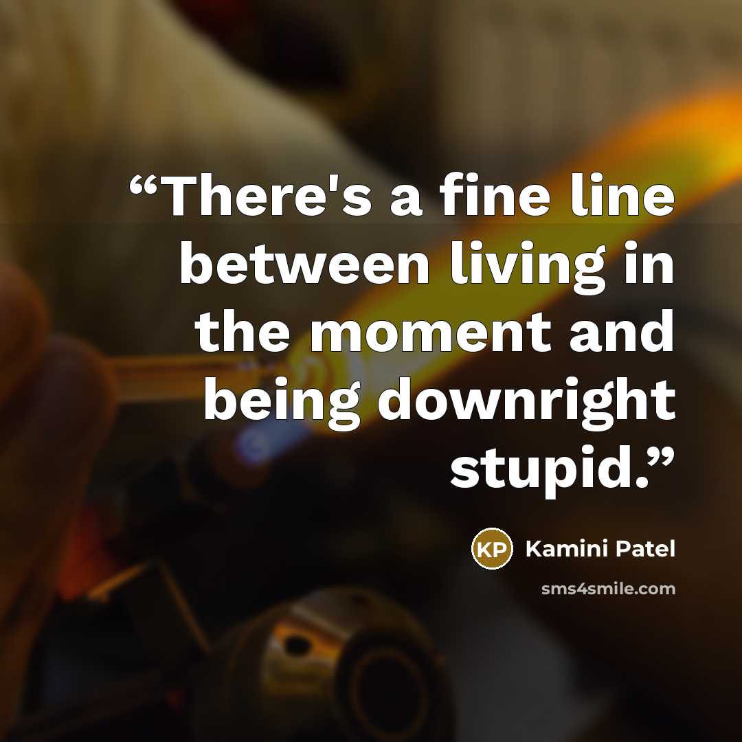 “There's a fine line between living in the moment and being downright stupid.” quote by Kamini Patel