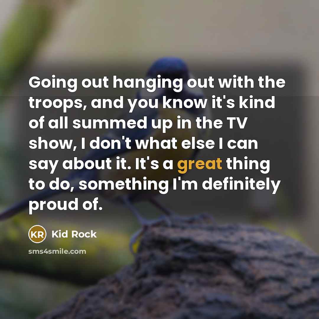“Going out hanging out with the troops, and you know…” quote by Kid Rock