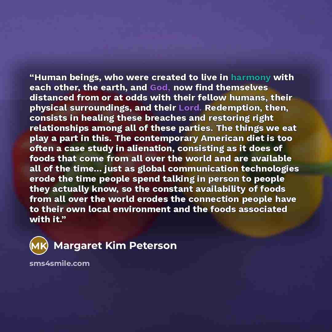 “Human beings, who were created to live in harmony with each other, the earth, and God, now find themselves distanced from or at odds with their fellow humans, their physical surroundings, and their Lord. Redemption, then, consists in healing these breaches and restoring right relationships among…” quote by Margaret Kim Peterson