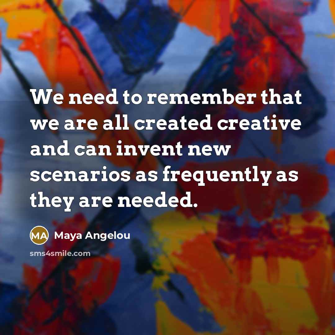 “We need to remember that we are all created creative…” quote by Maya Angelou
