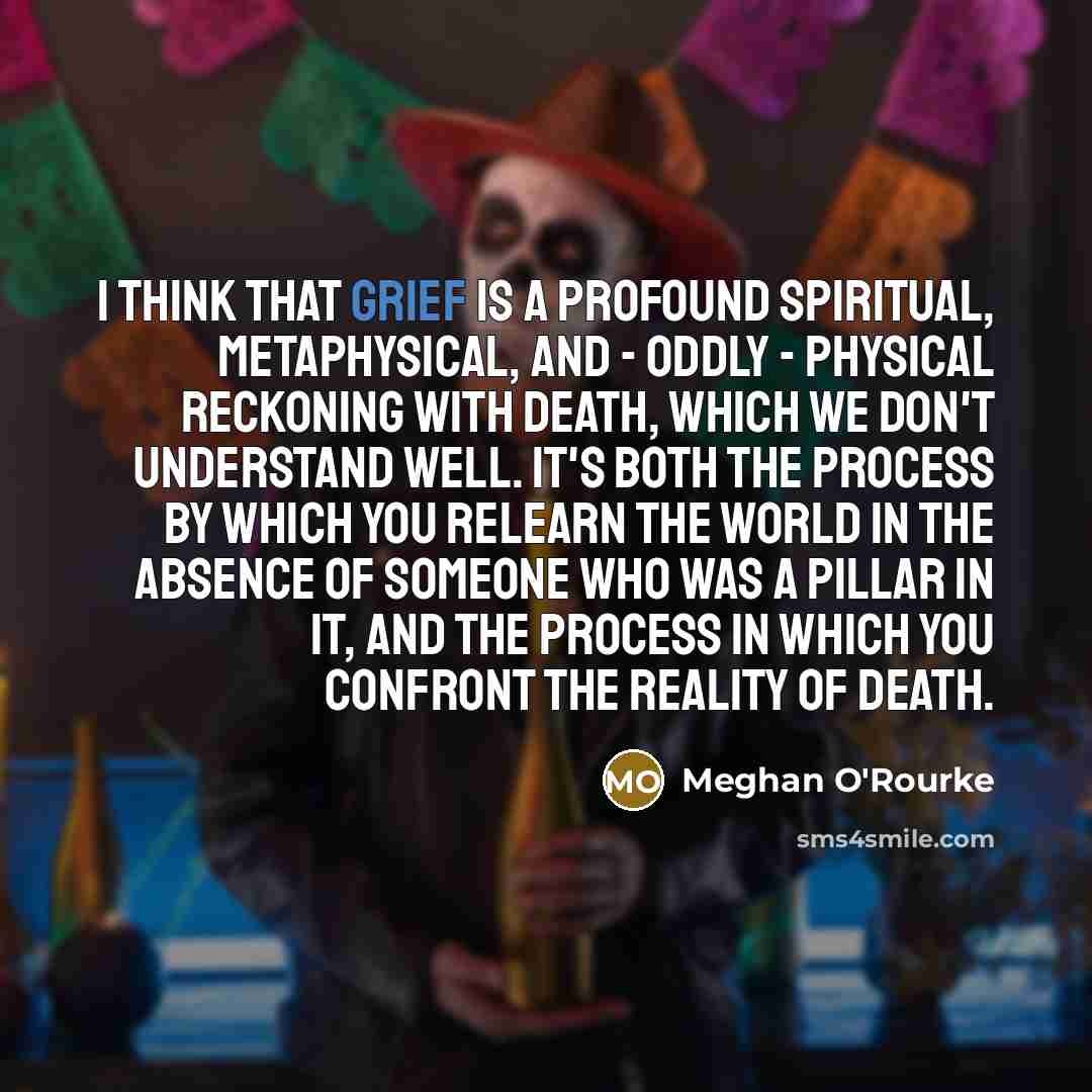 “I think that grief is a profound spiritual, metaphysical, and…” quote by Meghan O'Rourke