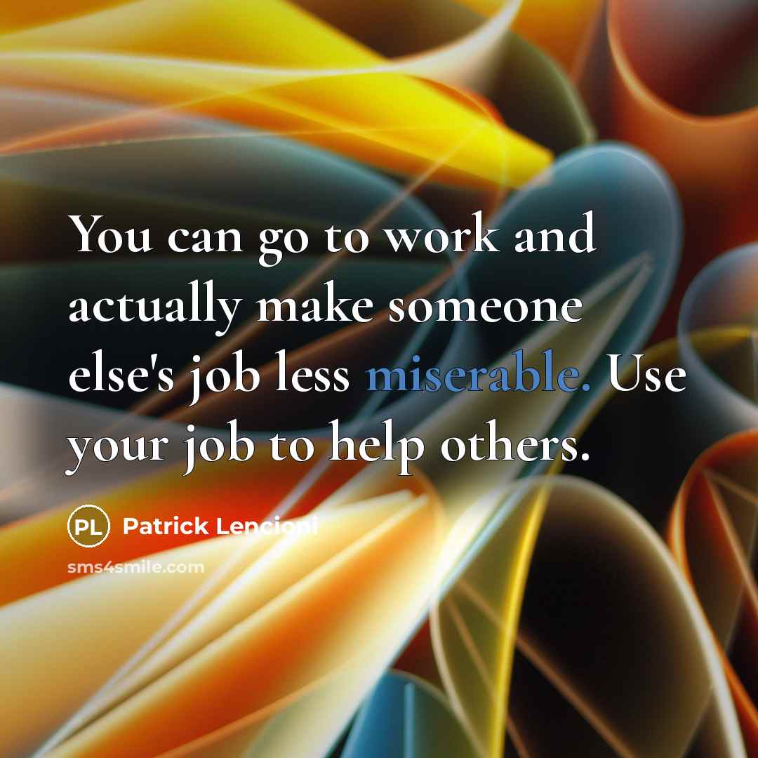 “You can go to work and actually make someone else's job less miserable. Use your job to help others.” quote by Patrick Lencioni