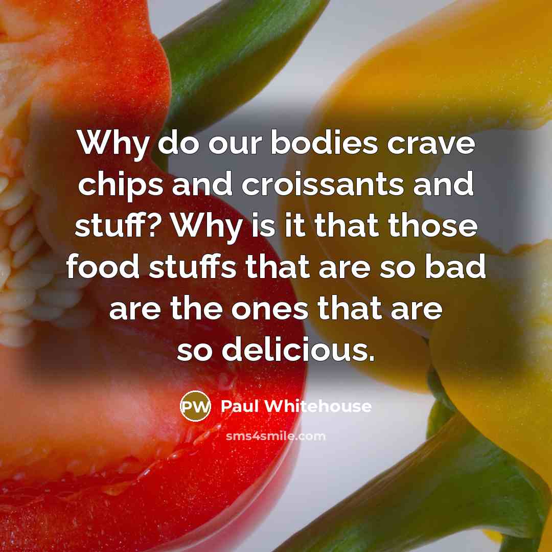 “Why do our bodies crave chips and croissants and stuff?…” quote by Paul Whitehouse