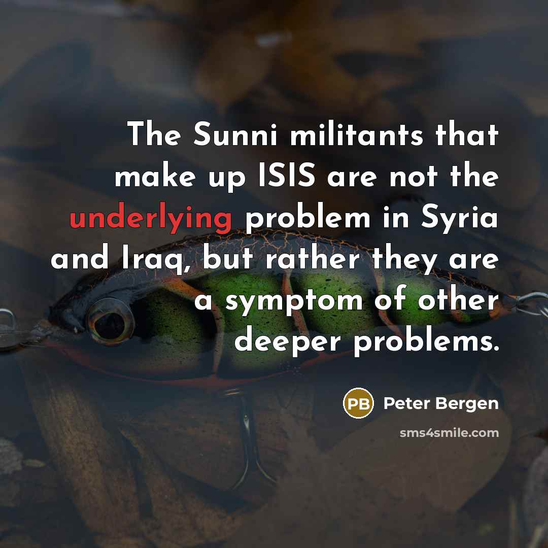 “The Sunni militants that make up ISIS are not the underlying problem in Syria and Iraq, but rather they are a symptom of other deeper problems.” quote by Peter Bergen