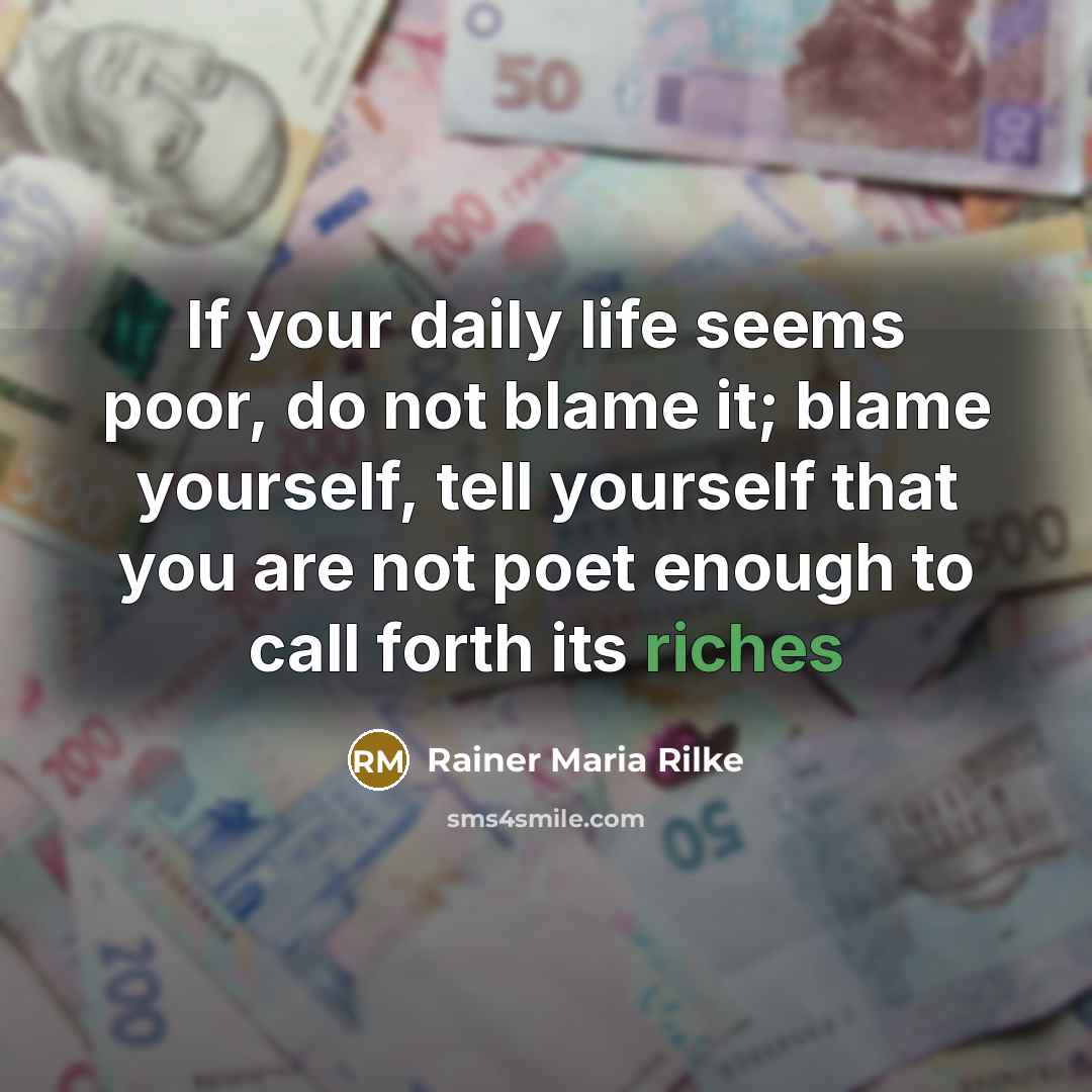 “If your daily life seems poor, do not blame it; blame yourself, tell yourself that you are not poet enough to call forth its riches” quote by Rainer Maria Rilke