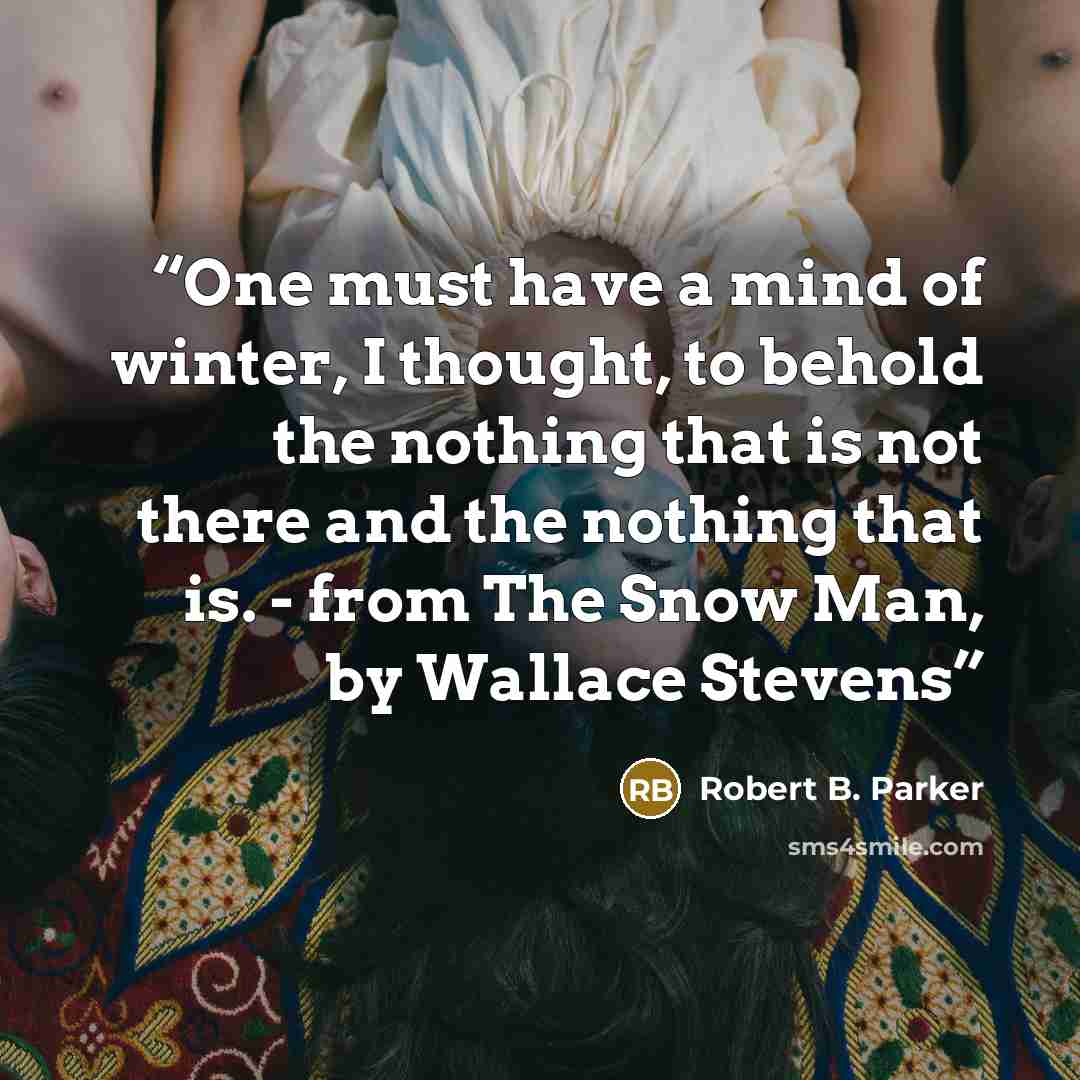 “One must have a mind of winter, I thought, to behold the nothing that is not there and the nothing that is. - from The Snow Man, by Wallace Stevens” quote by Robert B. Parker