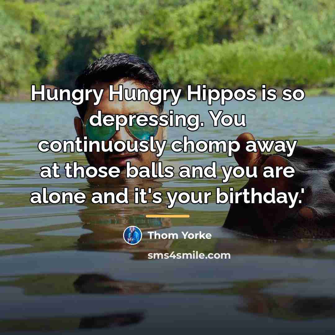 “Hungry Hungry Hippos is so depressing. You continuously chomp away…” quote by Thom Yorke
