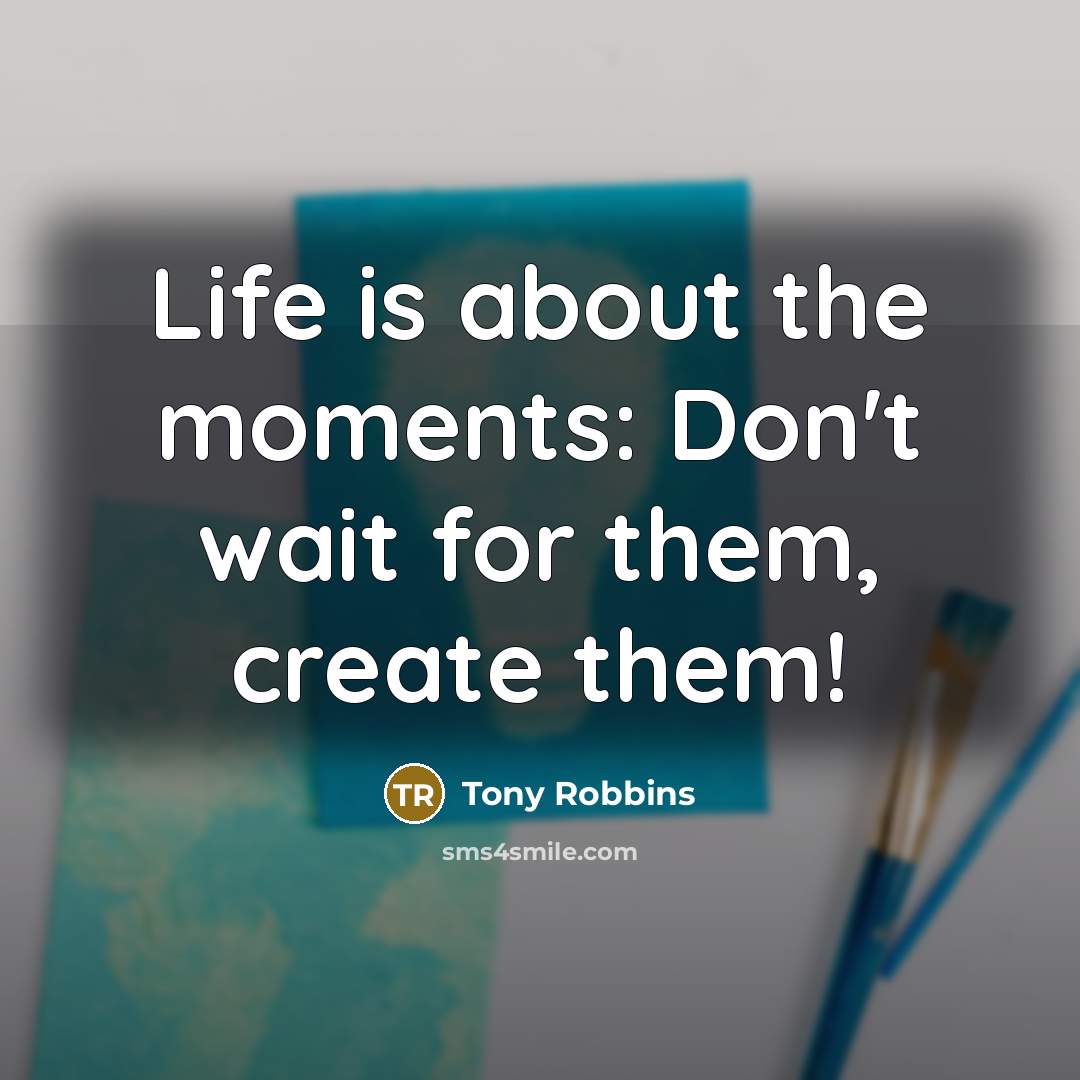 “Life is about the moments: Don't wait for them, create them!” quote by Tony Robbins
