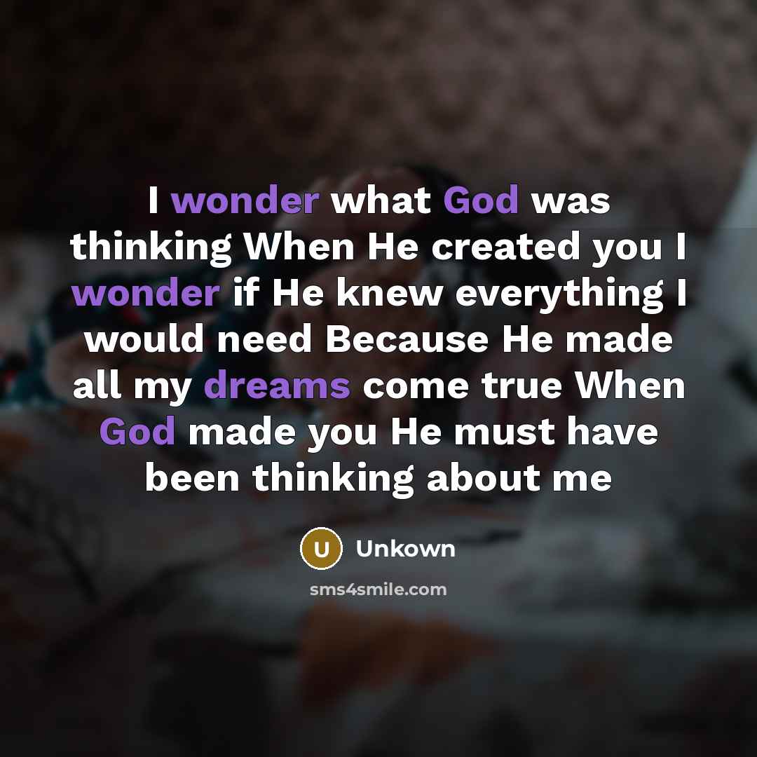 “I wonder what God was thinking When He created you I wonder if He knew everything I would need Because He made all my dreams come true When God made you He must have been thinking about me” quote by Unkown