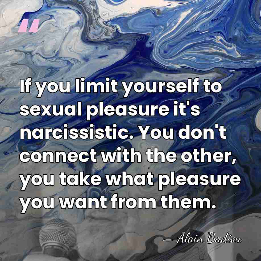 If you limit yourself to sexual pleasure it's narcissistic. You don't connect&hellip; - Alain Badiou