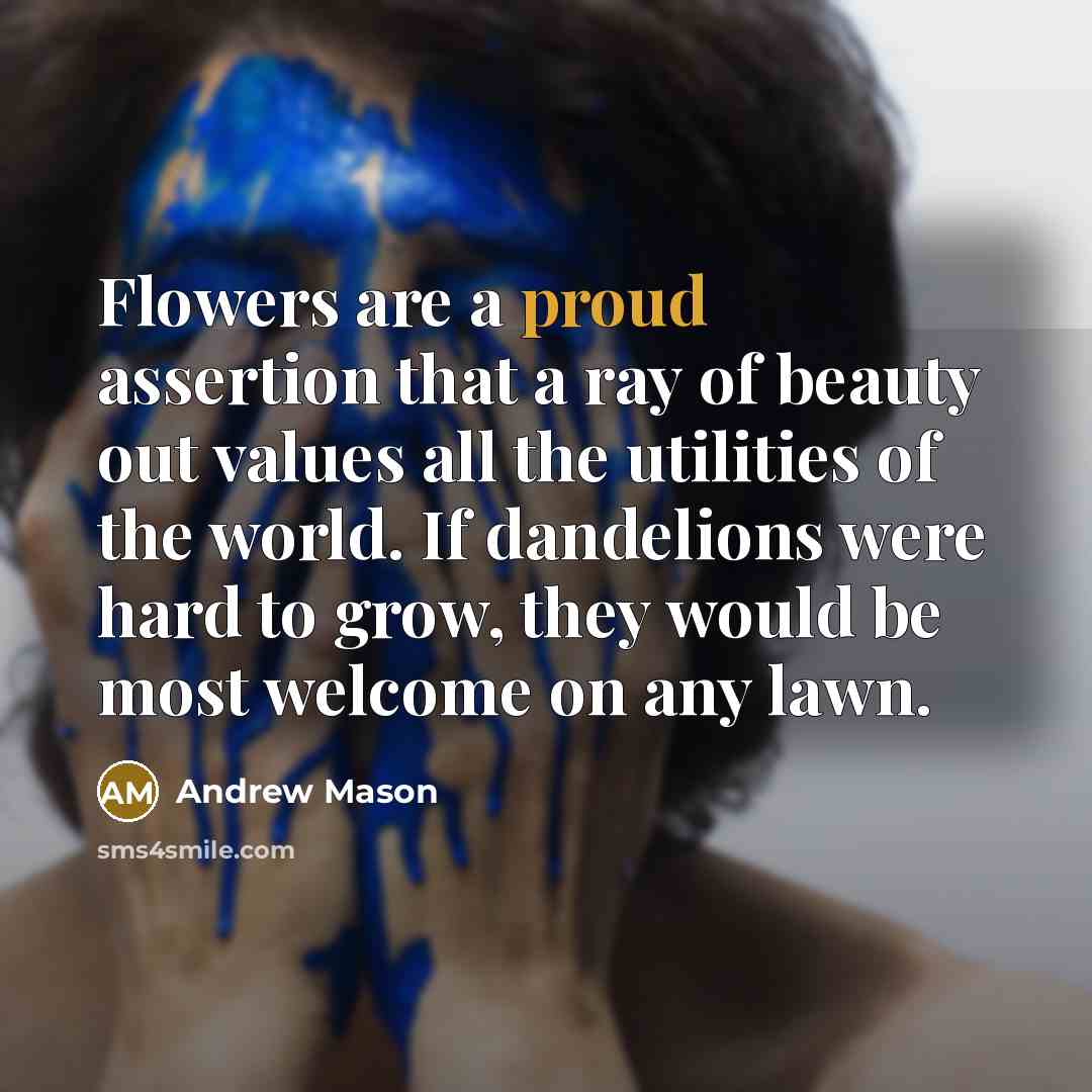 “Flowers are a proud assertion that a ray of beauty…” quote by Andrew Mason