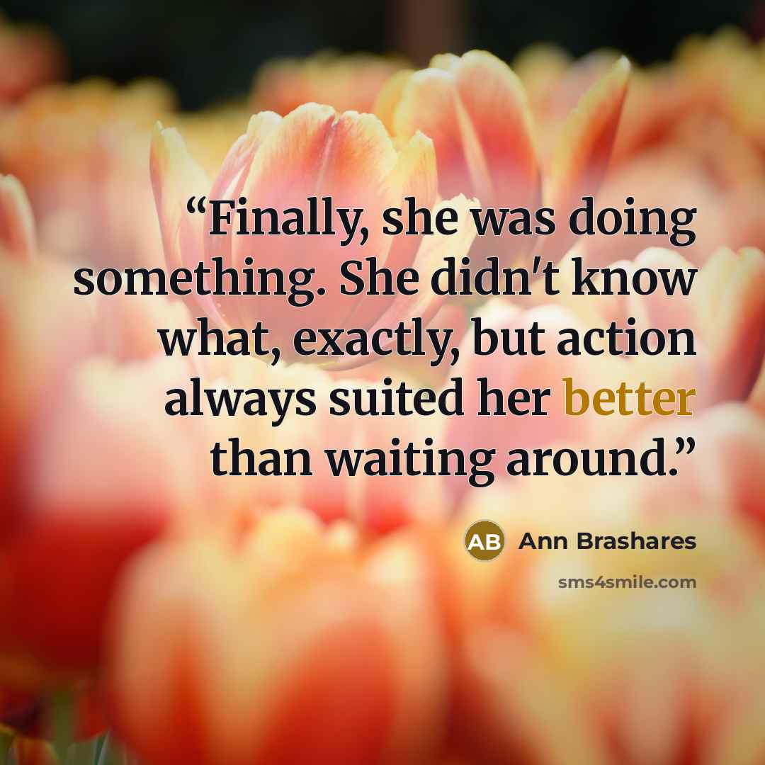 “Finally, she was doing something. She didn't know what, exactly, but action always suited her better than waiting around.” quote by Ann Brashares