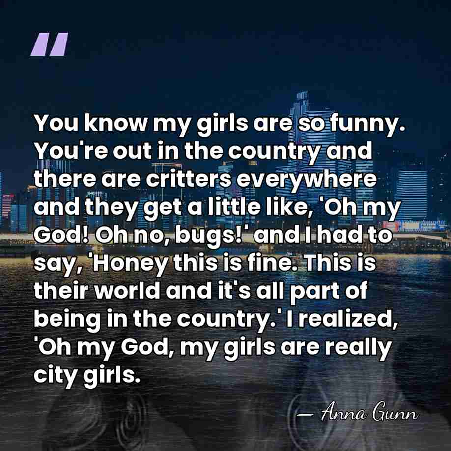 You know my girls are so funny. You're out in the country&hellip; - Anna Gunn