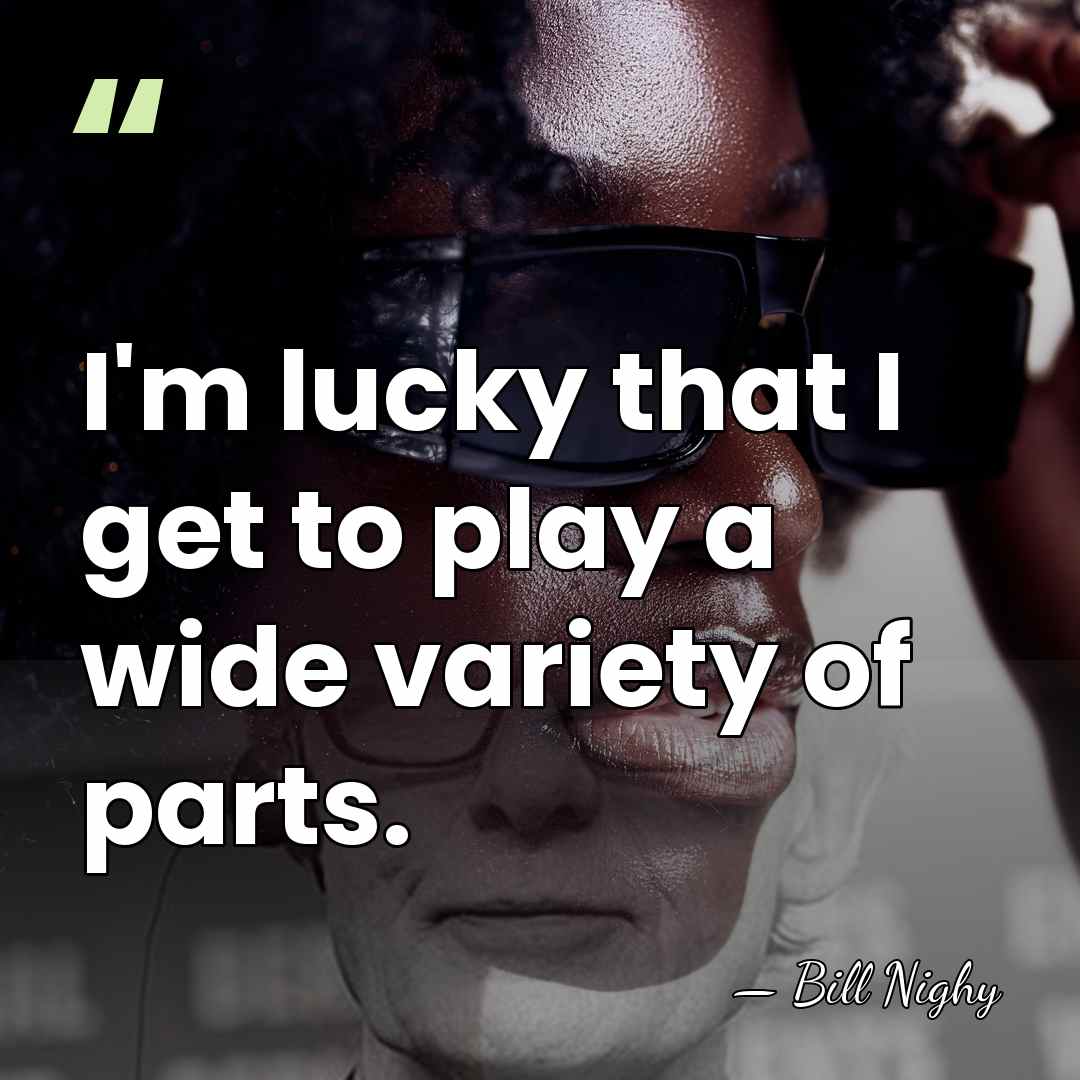 I'm lucky that I get to play a wide variety of parts. - Bill Nighy