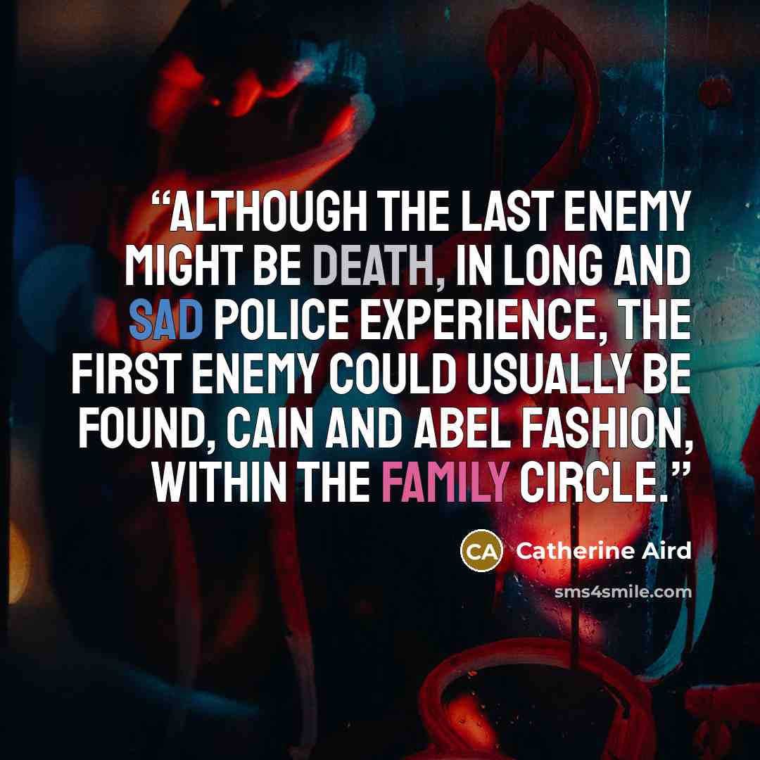 “Although the last enemy might be death, in long and sad police experience, the first enemy could usually be found, Cain and Abel fashion, within the family circle.” quote by Catherine Aird