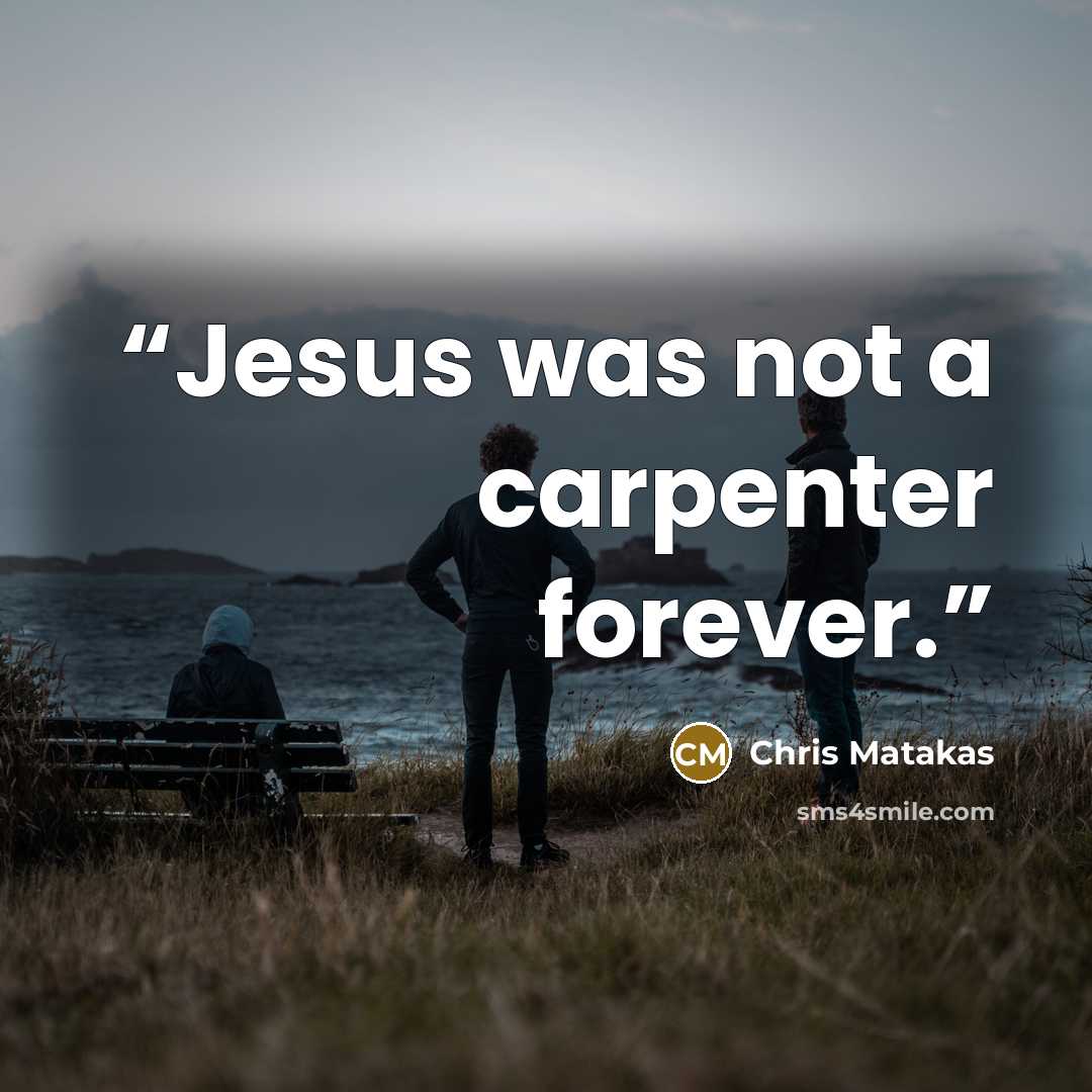 “Jesus was not a carpenter forever.” quote by Chris Matakas