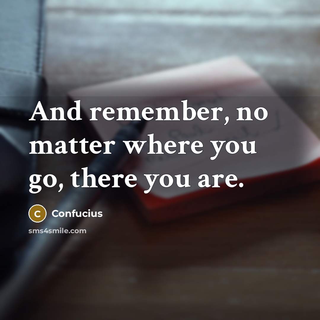“And remember, no matter where you go, there you are.” quote by Confucius