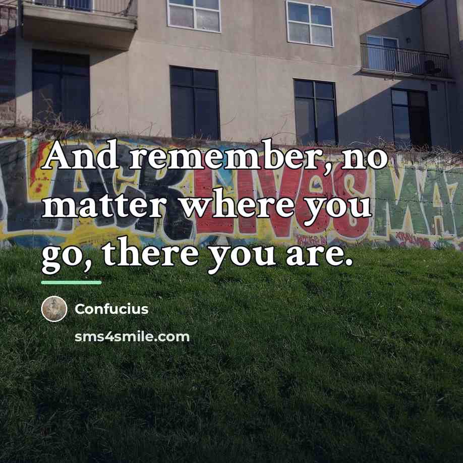 “And remember, no matter where you go, there you are.…” quote by Confucius