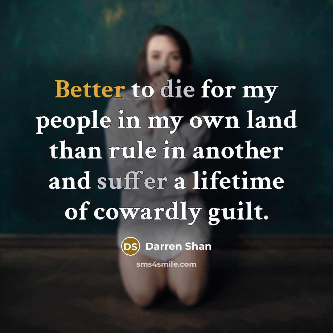 “Better to die for my people in my own land than rule in another and suffer a lifetime of cowardly guilt.” quote by Darren Shan