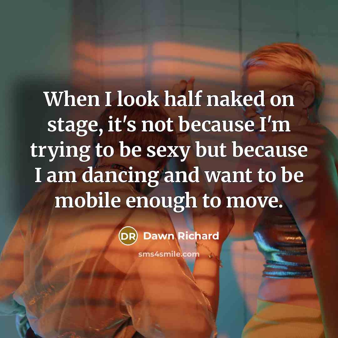 “When I look half naked on stage, it's not because I'm trying to be sexy but because I am dancing and want to be mobile enough to move.” quote by Dawn Richard