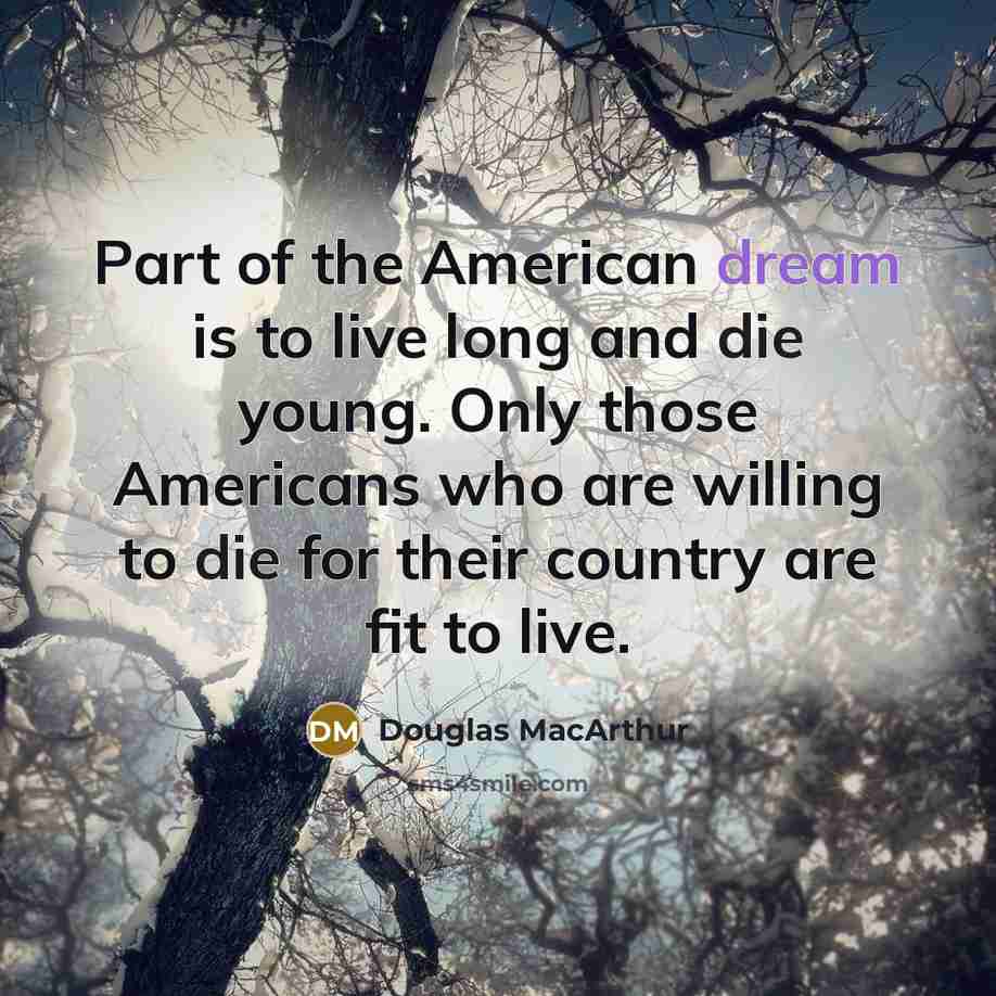 “Part of the American dream is to live long and die young. Only those Americans who are willing to die for their country are fit to live.” quote by Douglas MacArthur
