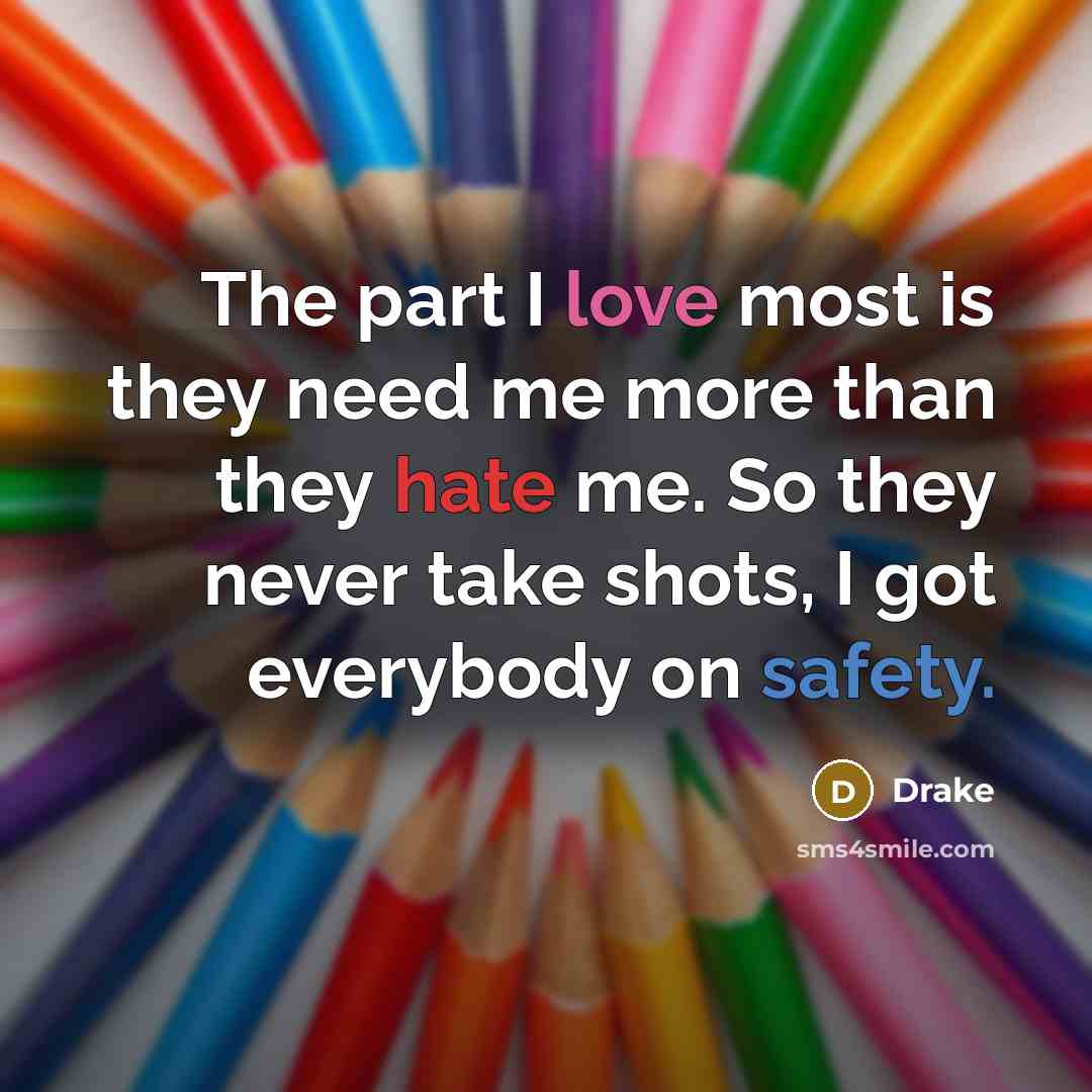 “The part I love most is they need me more than they hate me. So they never take shots, I got everybody on safety.” quote by Drake