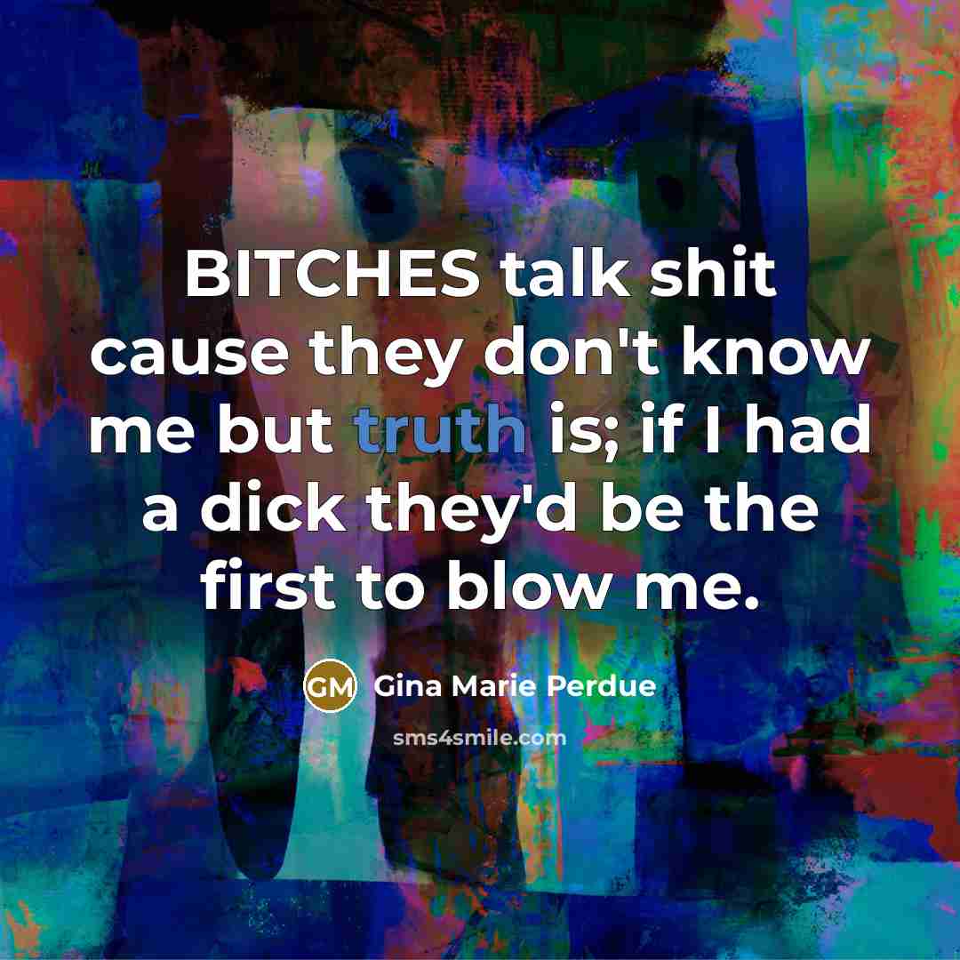 “BITCHES talk shit cause they don't know me but truth is; if I had a dick they'd be the first to blow me.” quote by Gina Marie Perdue