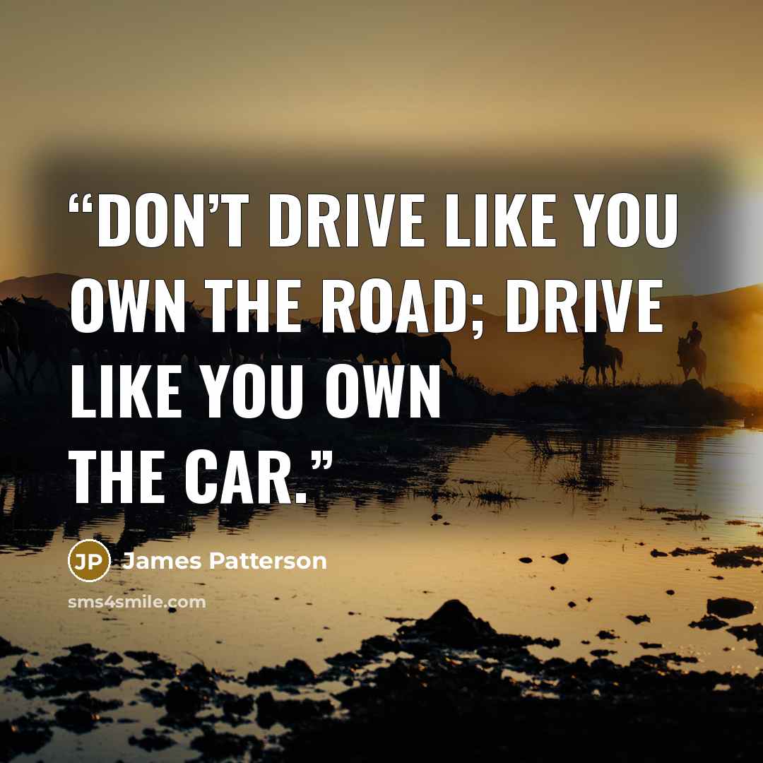 “Don’t drive like you own the road; drive like you own the car.” quote by James Patterson