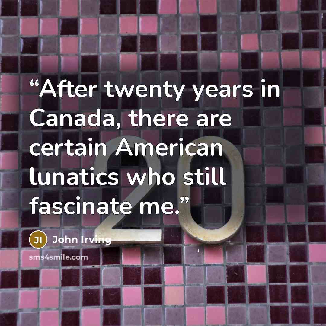 “After twenty years in Canada, there are certain American lunatics who still fascinate me.” quote by John Irving