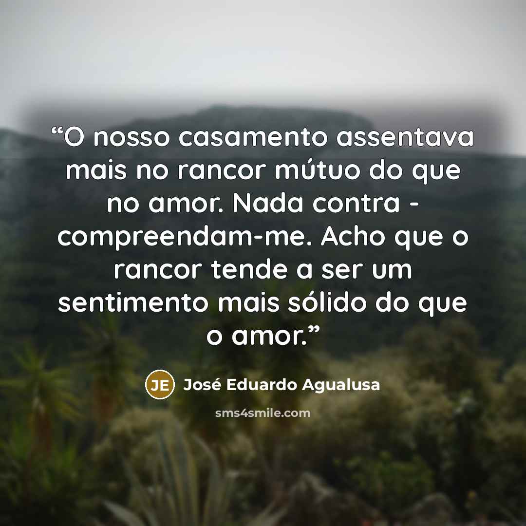 “O nosso casamento assentava mais no rancor mútuo do que no amor. Nada contra - compreendam-me. Acho que o rancor tende a ser um sentimento mais sólido do que o amor.” quote by José Eduardo Agualusa