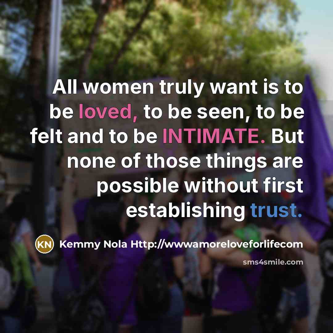 “All women truly want is to be loved, to be seen, to be felt and to be INTIMATE. But none of those things are possible without first establishing trust.” quote by Kemmy Nola Http://wwwamoreloveforlifecom