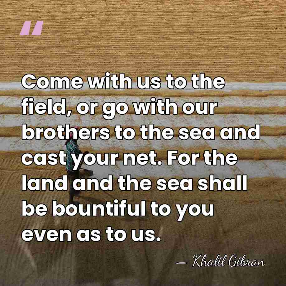 Come with us to the field, or go with our brothers to&hellip; - Khalil Gibran