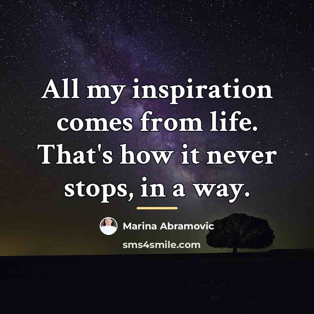 “All my inspiration comes from life. That's how it never…” quote by Marina Abramovic