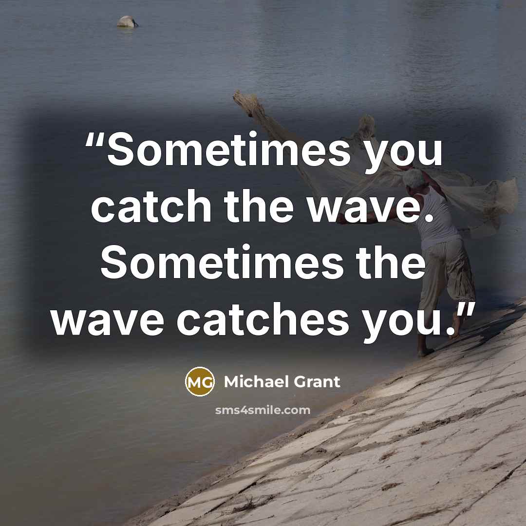“Sometimes you catch the wave. Sometimes the wave catches you.” quote by Michael Grant
