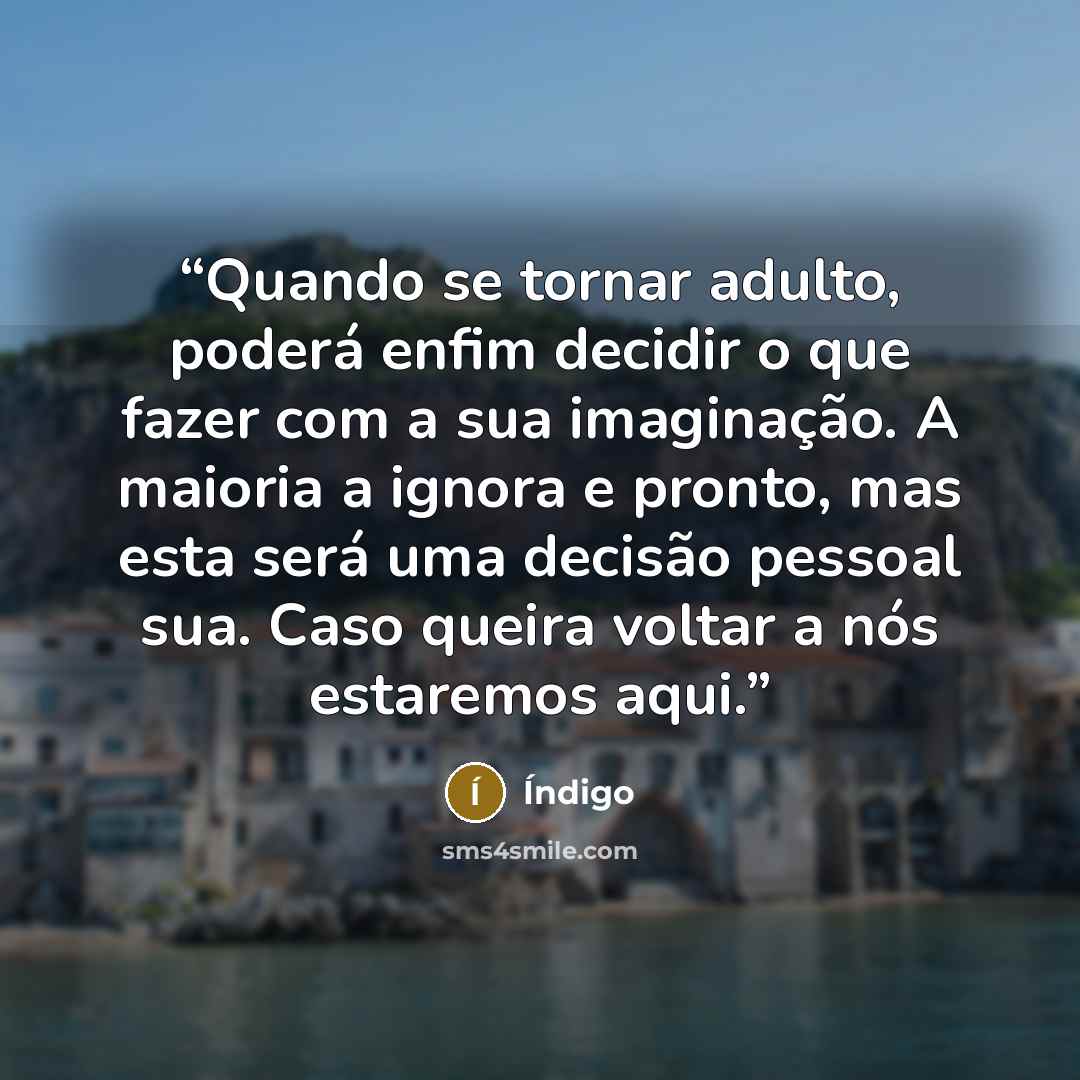 “Quando se tornar adulto, poderá enfim decidir o que fazer com a sua imaginação. A maioria a ignora e pronto, mas esta será uma decisão pessoal sua. Caso queira voltar a nós estaremos aqui.” quote by Índigo