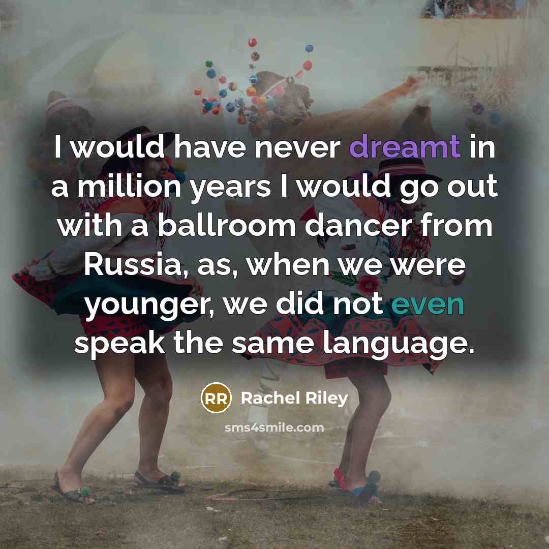 “I would have never dreamt in a million years I would go out with a ballroom dancer from Russia, as, when we were younger, we did not even speak the same language.” quote by Rachel Riley