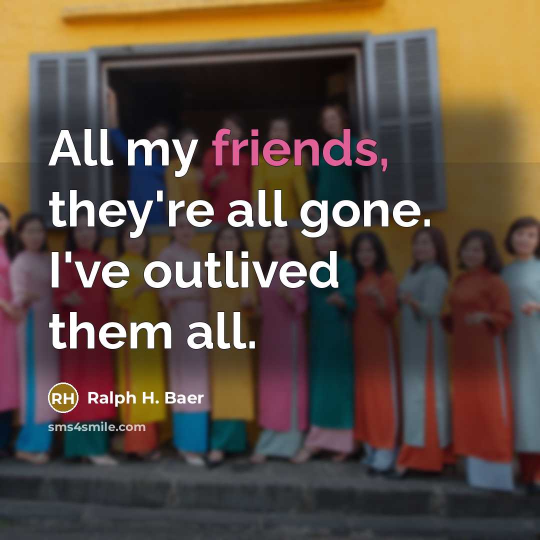 “All my friends, they're all gone. I've outlived them all.…” quote by Ralph H. Baer