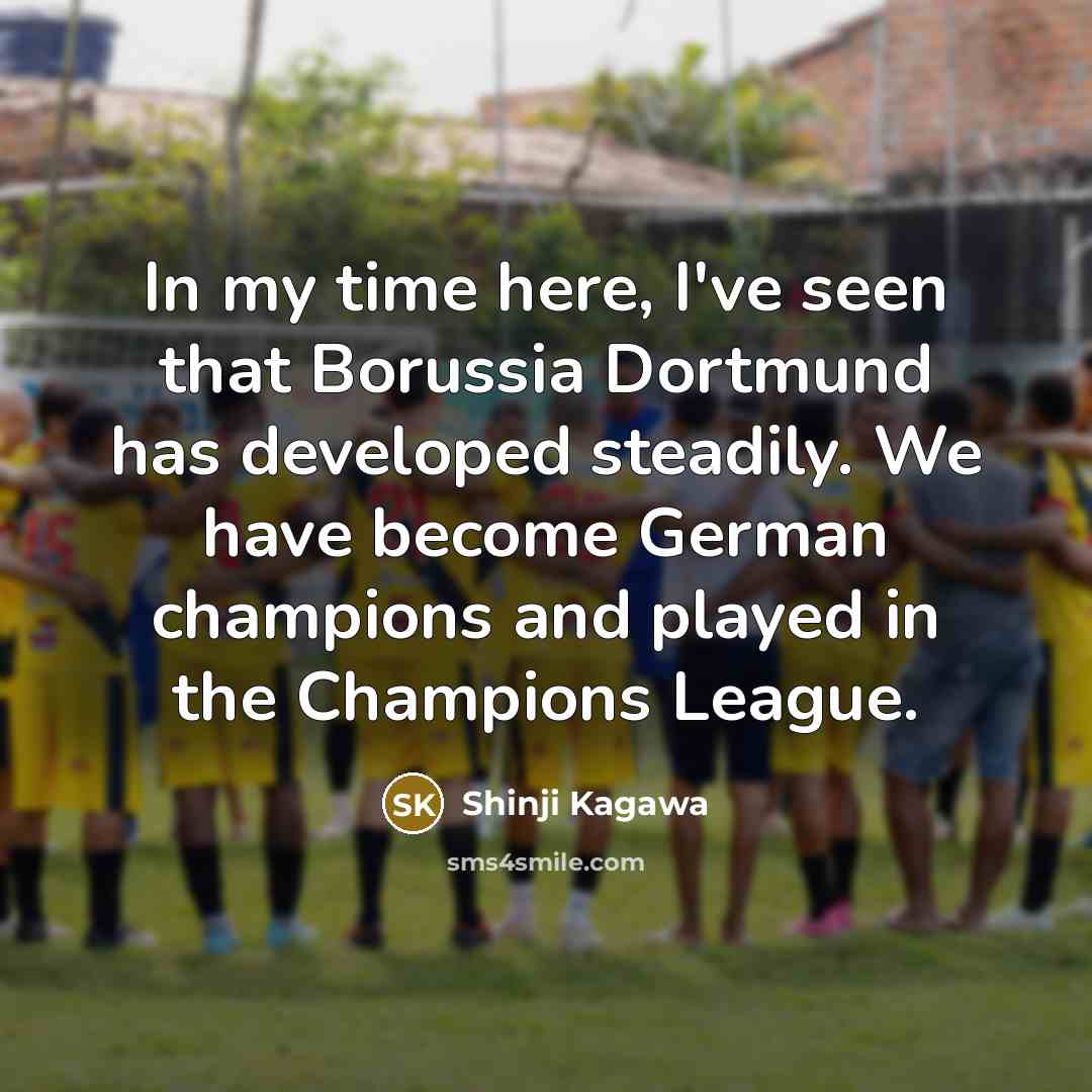 “In my time here, I've seen that Borussia Dortmund has developed steadily. We have become German champions and played in the Champions League.” quote by Shinji Kagawa